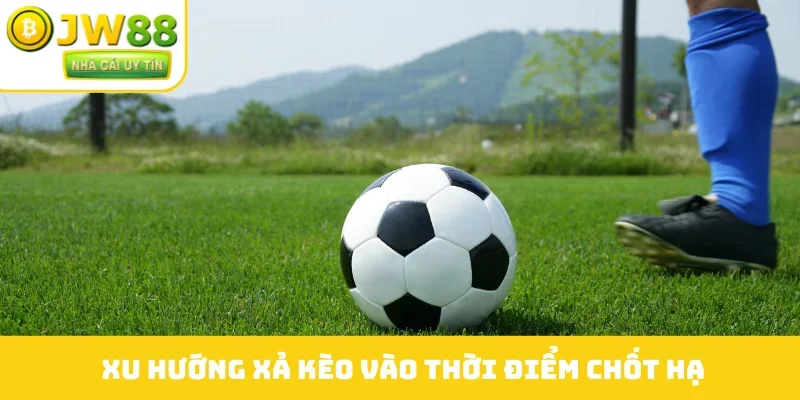 Xu hướng xả kèo vào thời điểm chốt hạ